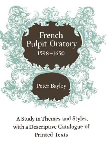 French Pulpit Oratory, 1598 1650: A Study of Themes and Styles, with a Descriptive Catalogue of Printed Texts by Peter Bayley