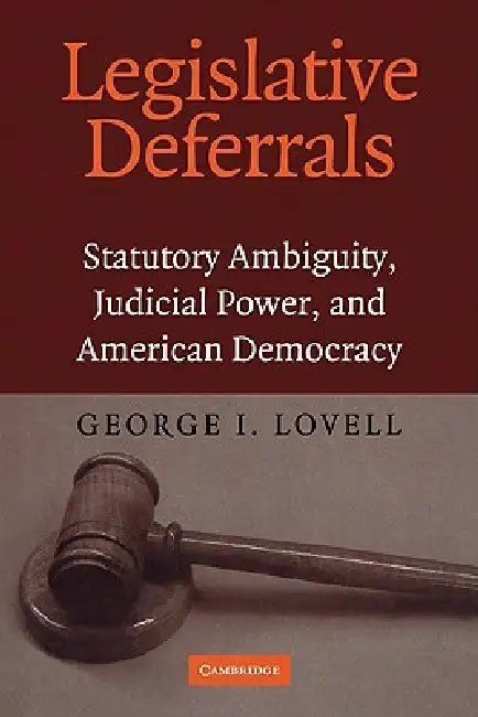 Legislative Deferrals: Statutory Ambiguity, Judicial Power, and American Democracy by George I. Lovell