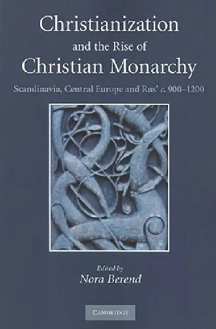 Christianization and the Rise of Christian Monarchy: Scandinavia, Central Europe and Rus' C.900-1200 by Nora Berend