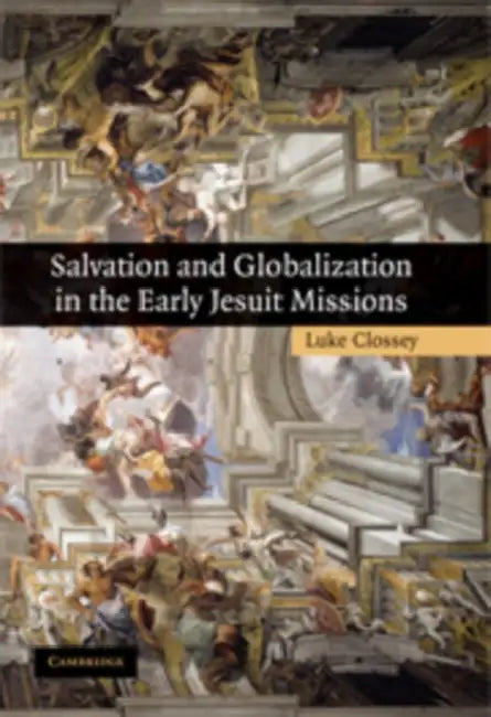 Salvation and Globalization in the Early Jesuit Missions by Luke Clossey