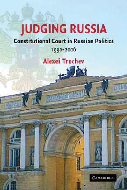 Judging Russia: The Role of the Constitutional Court in Russian Politics 1990 2006 by Trochev Alexei, Alexei Trochev