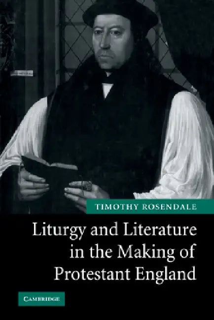 Liturgy and Literature in the Making of Protestant England by Timothy Rosendale