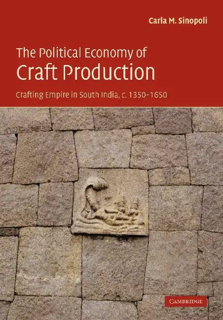 The Political Economy of Craft Production: Crafting Empire in South India, C.1350 1650 by Carla M. Sinopoli
