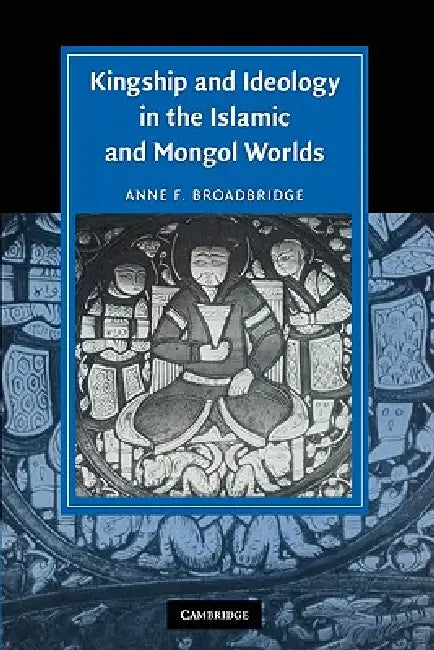 Kingship and Ideology in the Islamic and Mongol Worlds by Anne F. Broadbridge