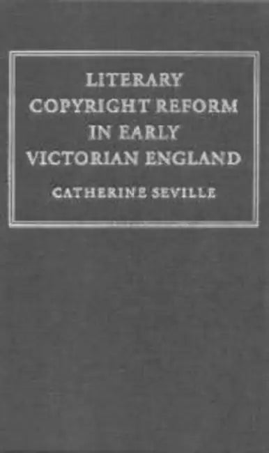 Literary Copyright Reform in Early Victorian England: The Framing of the 1842 Copyright ACT by Catherine Seville