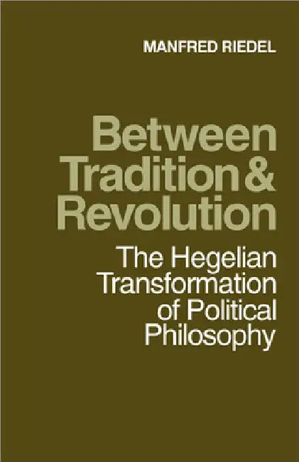 Between Tradition and Revolution: The Hegelian Transformation of Political Philosophy by Manfred Riedel