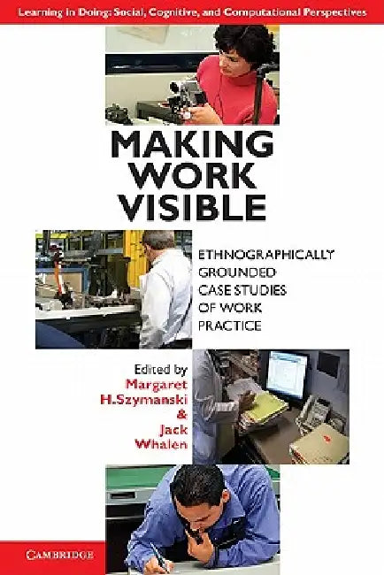 Making Work Visible: Ethnographically Grounded Case Studies of Work Practice by Margaret H. Szymanski, Jack Whalen