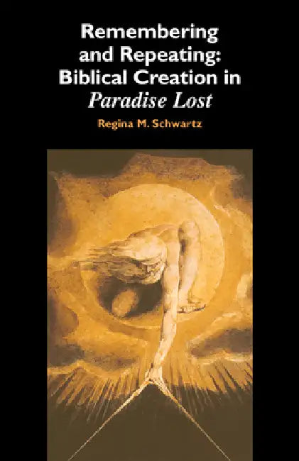 Remembering and Repeating: Biblical Creation in Paradise Lost by Regina M. Schwartz, Schwartz