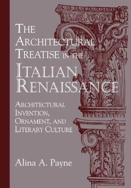 The Architectural Treatise in the Italian Renaissance: Architectural Invention, Ornament, and Literary Culture by Alina A. Payne
