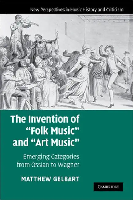 The Invention of 'Folk Music' and 'Art Music': Emerging Categories from Ossian to Wagner by Matthew Gelbart