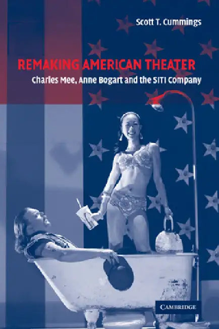 Remaking American Theater: Charles Mee, Anne Bogart and the Siti Company by Scott T. Cummings