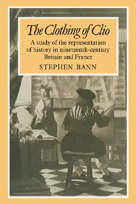 The Clothing of Clio: A Study of the Representation of History in Ninetennth-Century Britain and France by Stephen Bann, Bann