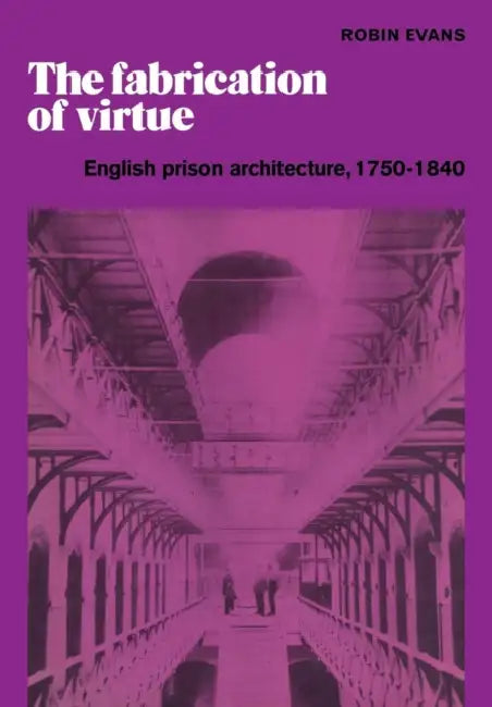 The Fabrication of Virtue: English Prison Architecture, 1750 1840 by Robin Evans