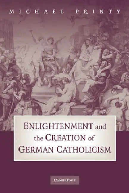 Enlightenment and the Creation of German Catholicism by Michael Printy