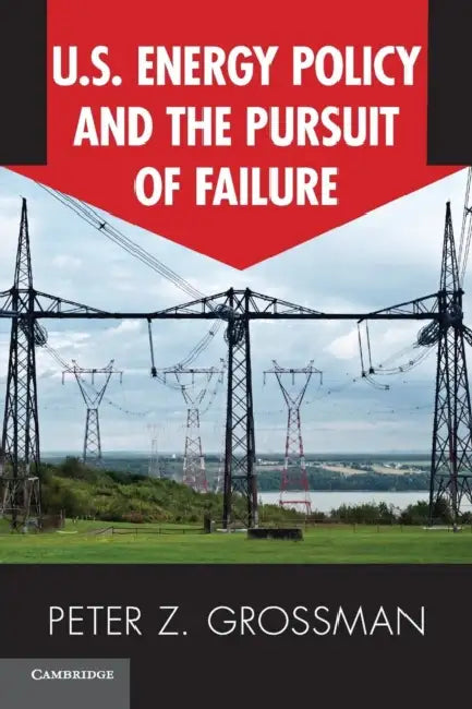 U.S. Energy Policy and the Pursuit of Failure by Peter Z. Grossman