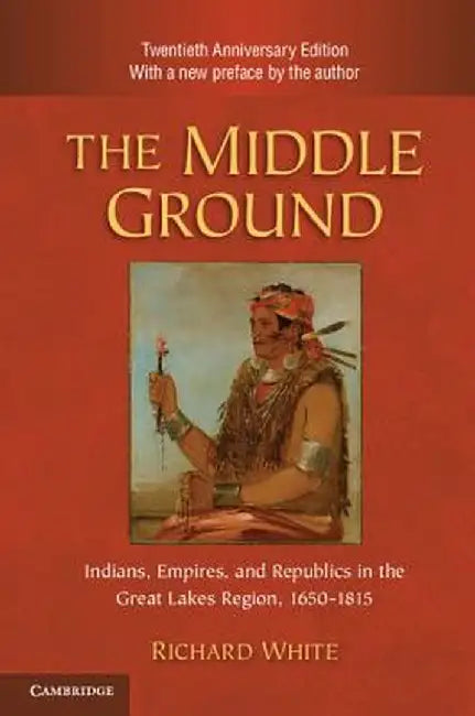 The Middle Ground: Indians, Empires, and Republics in the Great Lakes Region, 1650 1815 by Richard White