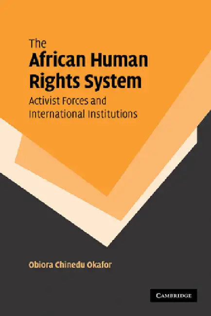 The African Human Rights System, Activist Forces and International Institutions by Obiora Chinedu Okafor