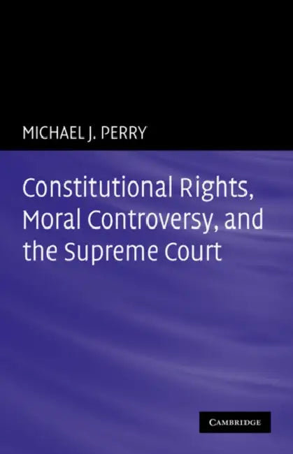 Constitutional Rights, Moral Controversy, and the Supreme Court by Michael J. Perry