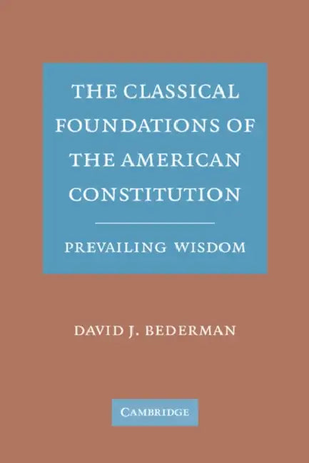 The Classical Foundations of the American Constitution: Prevailing Wisdom by David J. Bederman