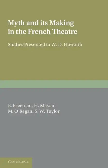 Myth and Its Making in the French Theatre: Studies Presented to W. D. Howarth by E. Freeman, H. Mason, M. O'Regan