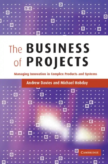The Business of Projects: Managing Innovation in Complex Products and Systems by Andrew Davies, Michael Hobday