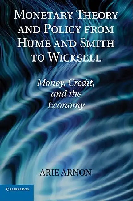 Monetary Theory and Policy from Hume and Smith to Wicksell: Money, Credit, and the Economy by Arie Arnon