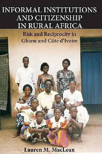 Informal Institutions and Citizenship in Rural Africa: Risk and Reciprocity in Ghana and Côte d'Ivoire by Lauren M. MacLean