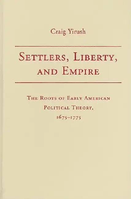 Settlers, Liberty, And Empire: The Roots of Early American Political Theory, 1675-1775
