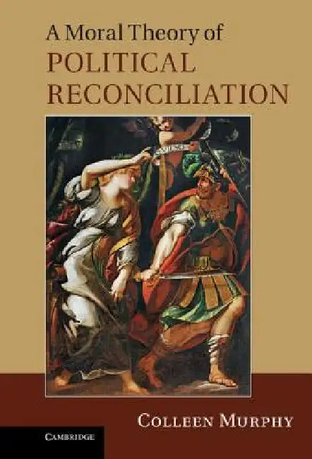 A Moral Theory of Political Reconciliation by Colleen Murphy