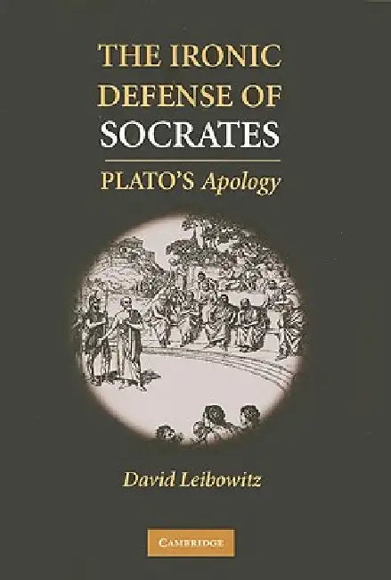 The Ironic Defense of Socrates: Plato's Apology by David M. Leibowitz