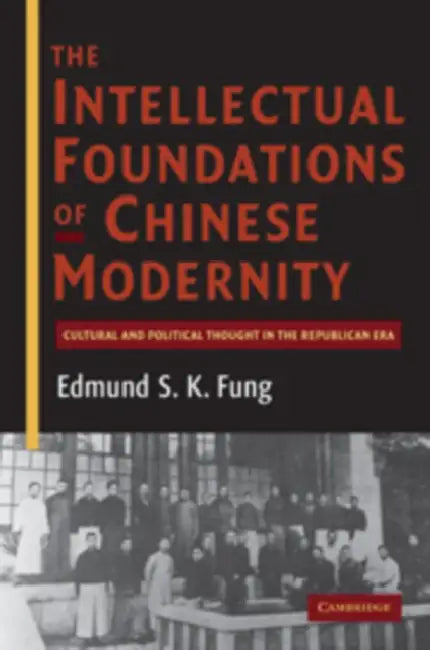 The Intellectual Foundations of Chinese Modernity: Cultural and Political Thought in the Republican Era by Edmund S. K. Fung