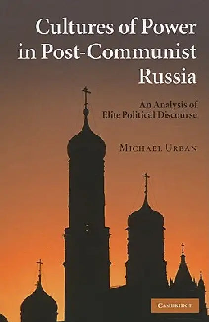 Cultures of Power in Post-Communist Russia: An Analysis of Elite Political Discourse by Michael E. Urban
