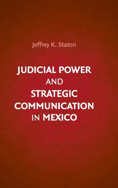 Judicial Power and Strategic Communication in Mexico by Jeffrey K. Staton