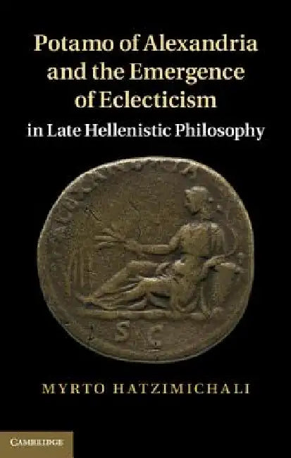 Potamo of Alexandria and the Emergence of Eclecticism in Late Hellenistic Philosophy by Myrto Hatzimichali