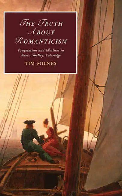 The Truth about Romanticism: Pragmatism and Idealism in Keats, Shelley, Coleridge by Tim Milnes