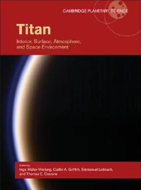 Titan: Interior, Surface, Atmosphere, and Space Environment by Ingo Müller-Wodarg, Caitlin A. Griffith, Emmanuel Lellouch
