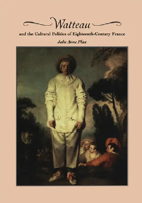 Watteau and the Cultural Politics of Eighteenth-Century France by Julie Anne Plax