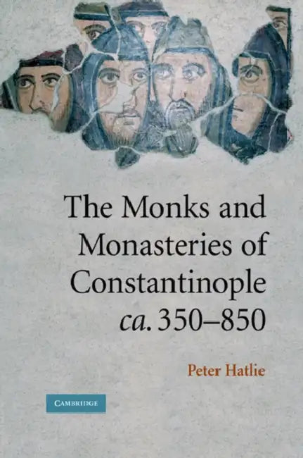 The Monks and Monasteries of Constantinople, CA. 350 850 by Peter Hatlie