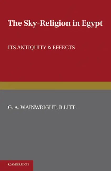 The Sky-Religion in Egypt: Its Antiquity and Effects by G. A. Wainwright