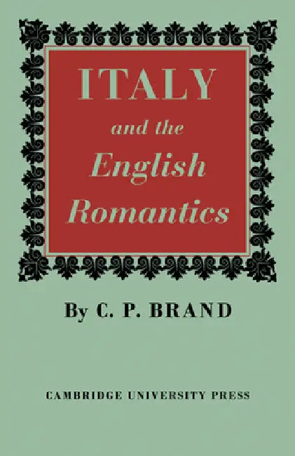 Italy and the English Romantics: The Italianate Fashion in Early Nineteenth-Century England by C. P. Brand