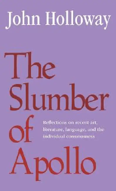 The Slumber of Apollo: Reflections on Recent Art, Literature, Language and the Individual Consciousness by John Holloway