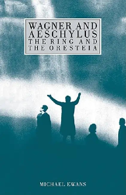Wagner and Aeschylus: The Ring and the Oresteia by Michael Ewans