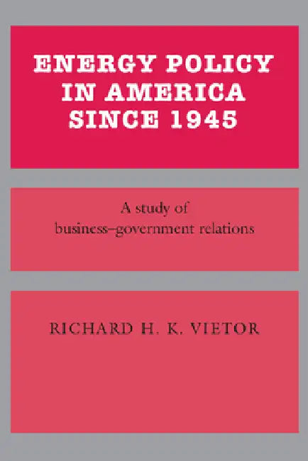 Energy Policy in America Since 1945: A Study of Business-Government Relations by Richard H. K. Vietor