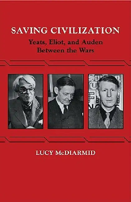 Saving Civilization: Yeats, Eliot, and Auden Between the Wars by Lucy McDiarmid