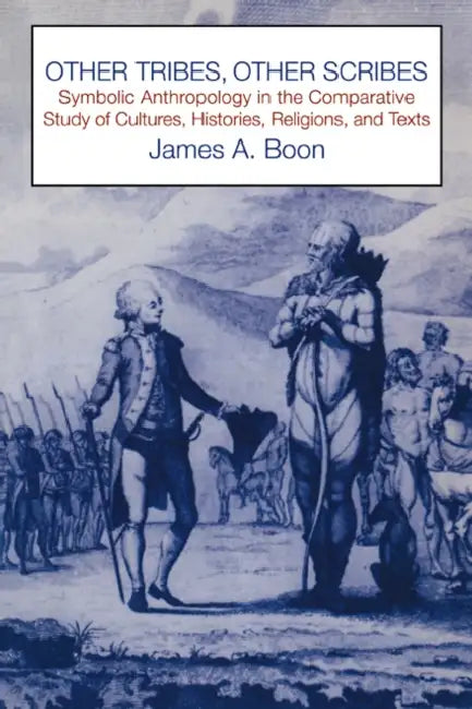 Other Tribes, Other Scribes: Symbolic Anthropology in the Comparative Study of Cultures, Histories, Religions and Texts by James a. Boon