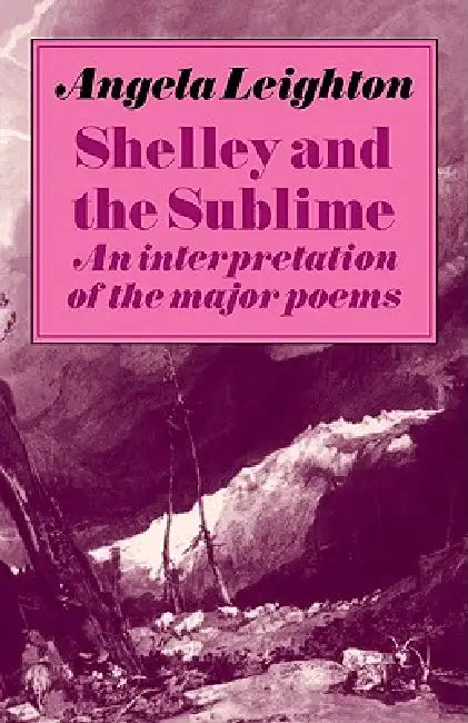 Shelley and the Sublime: An Interpretation of the Major Poems by Angela Leighton, Leighton Angela