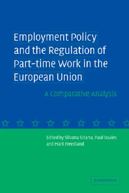 Employment Policy and the Regulation of Part-Time Work in the European Union: A Comparative Analysis by Silvana Sciarra, Paul Davies, Mark Freedland