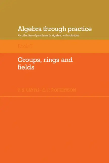 Algebra Through Practice: Volume 3, Groups, Rings and Fields: A Collection of Problems in Algebra with Solutions by Tom S. Blyth, E. F. Robertson, T. S. Blyth