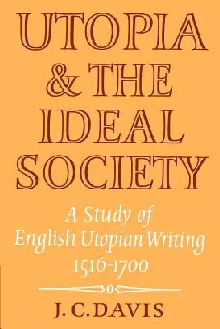 Utopia and the Ideal Society: A Study of English Utopian Writing 1516 1700 by J. C. Davis
