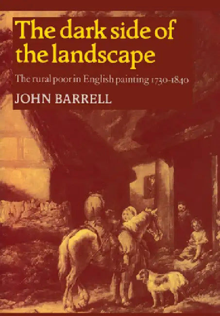 The Dark Side of the Landscape: The Rural Poor in English Painting 1730 1840 by John Barrell